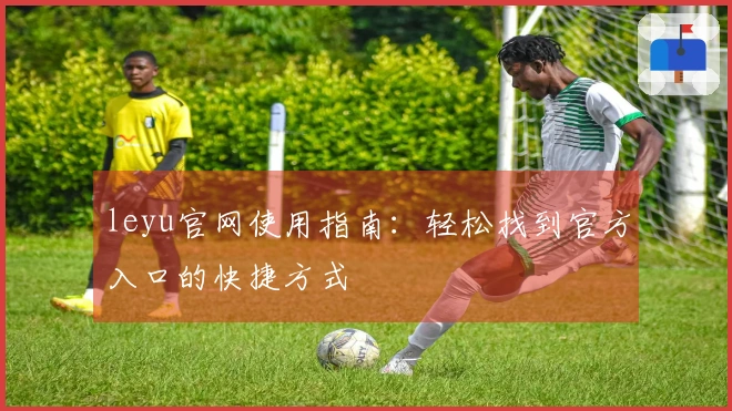 leyu官网使用指南：轻松找到官方入口的快捷方式