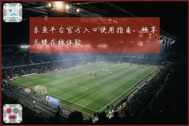 乐鱼平台官方入口使用指南，畅享无缝在线体验