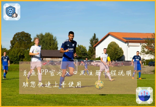 乐鱼APP官方入口及注册流程说明，助您快速上手使用