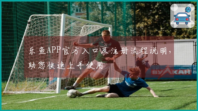 乐鱼APP官方入口及注册流程说明，助您快速上手使用