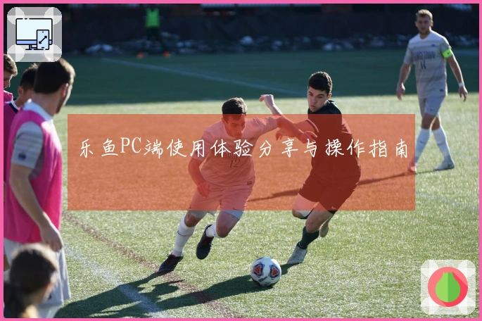 乐鱼PC端使用体验分享与操作指南