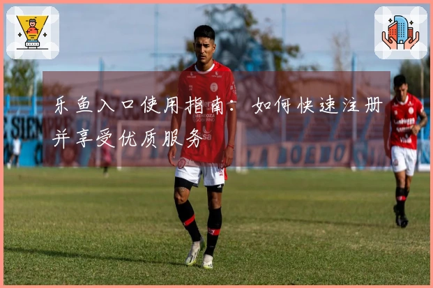 乐鱼入口使用指南：如何快速注册并享受优质服务