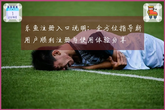 乐鱼注册入口说明：全方位指导新用户顺利注册与使用体验分享