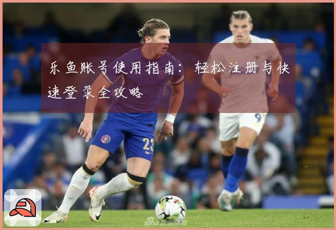 乐鱼账号使用指南：轻松注册与快速登录全攻略