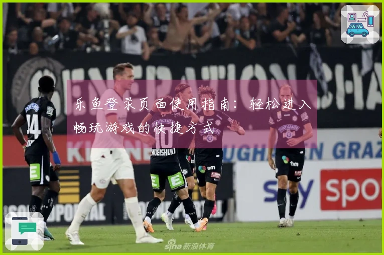 乐鱼登录页面使用指南：轻松进入畅玩游戏的快捷方式