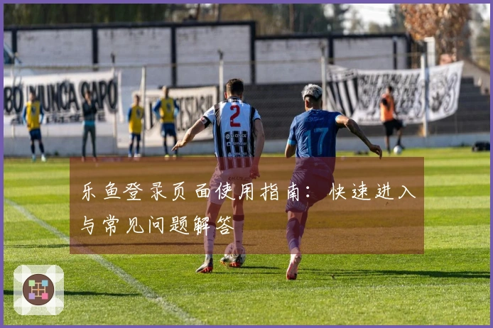 乐鱼登录页面使用指南：快速进入与常见问题解答