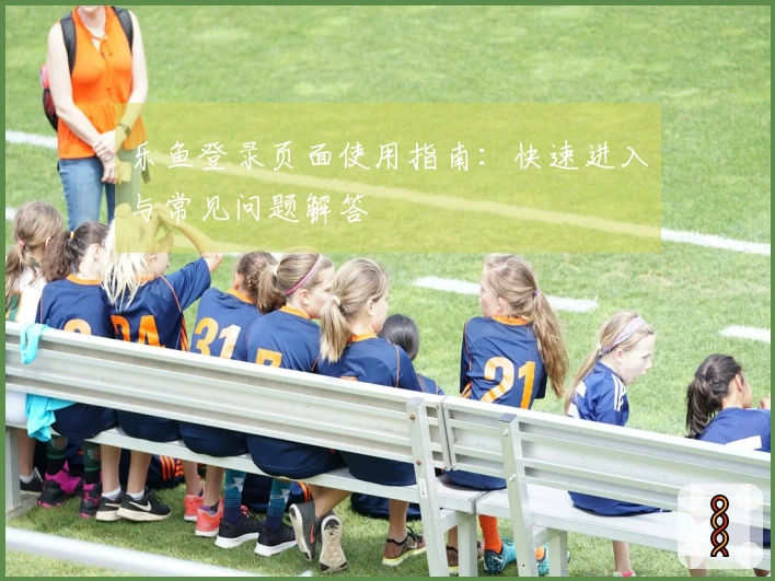 乐鱼登录页面使用指南：快速进入与常见问题解答