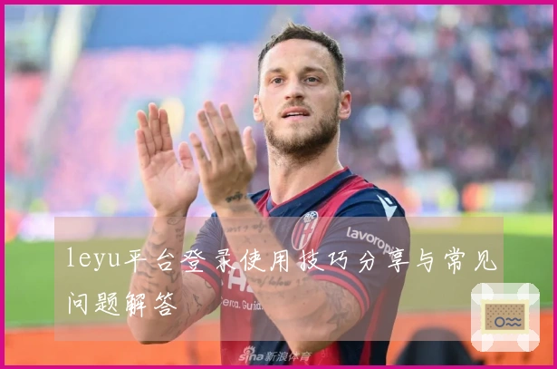 leyu平台登录使用技巧分享与常见问题解答