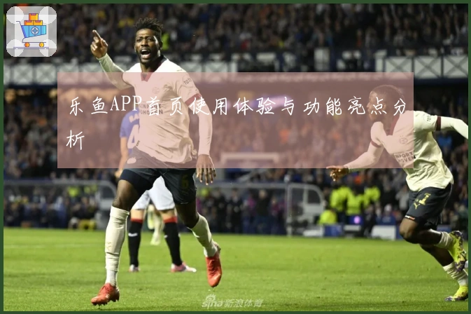 乐鱼APP首页使用体验与功能亮点分析