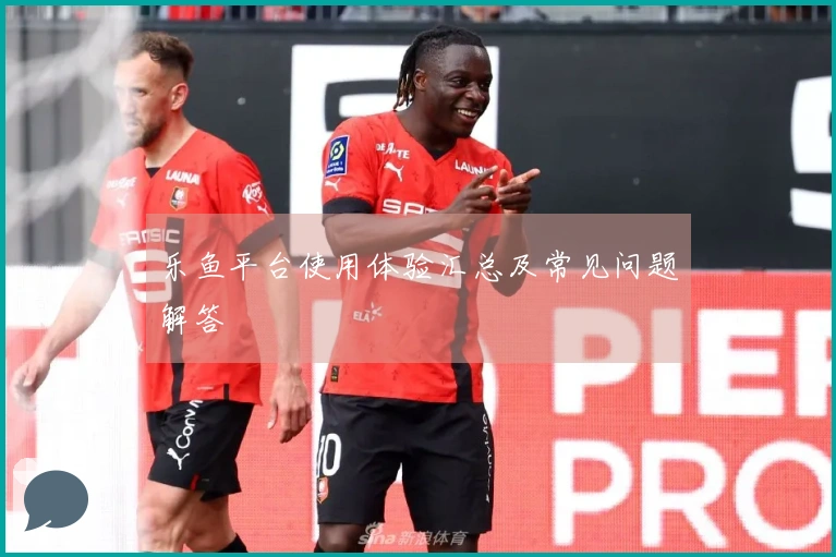 乐鱼平台使用体验汇总及常见问题解答