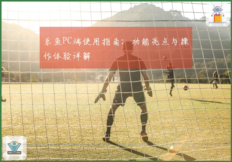 乐鱼PC端使用指南：功能亮点与操作体验详解