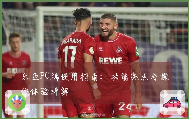 乐鱼PC端使用指南：功能亮点与操作体验详解