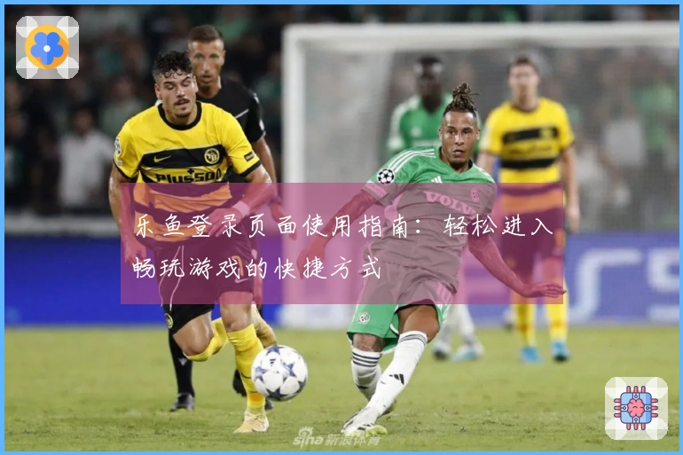 乐鱼登录页面使用指南：轻松进入畅玩游戏的快捷方式